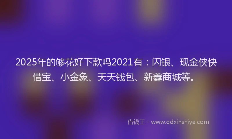 2025年的够花好下款吗2021有：闪银、现金侠快借宝、小金象、天天钱包、新鑫商城等。