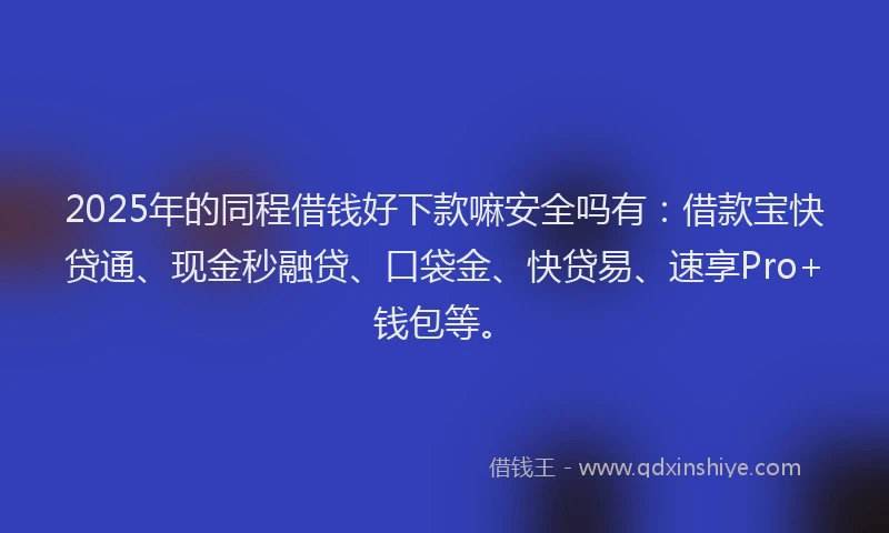 2025年的同程借钱好下款嘛安全吗有：借款宝快贷通、现金秒融贷、口袋金、快贷易、速享Pro+钱包等。