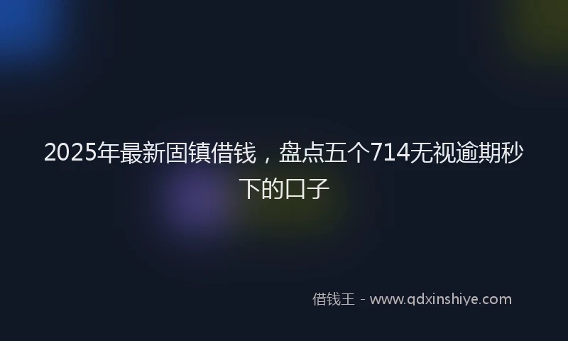 2025年最新固镇借钱，盘点五个714无视逾期秒下的口子