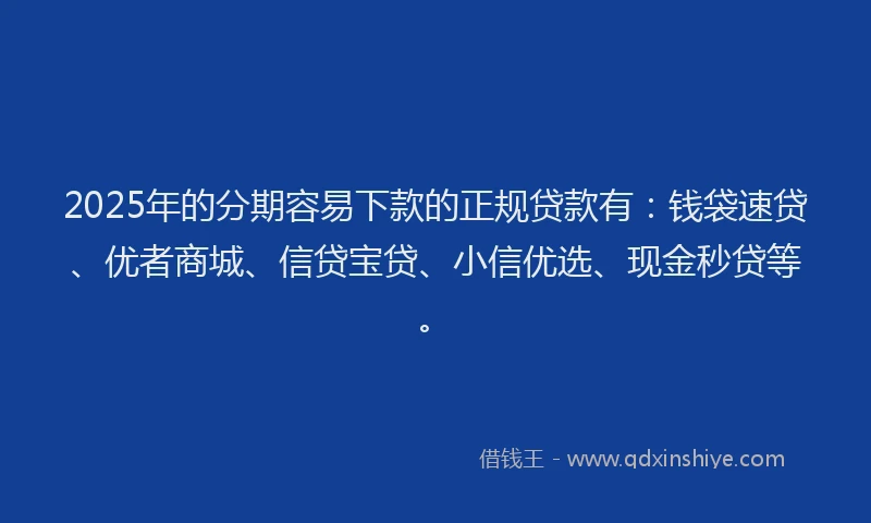 2025年的分期容易下款的正规贷款有：钱袋速贷、优者商城、信贷宝贷、小信优选、现金秒贷等。