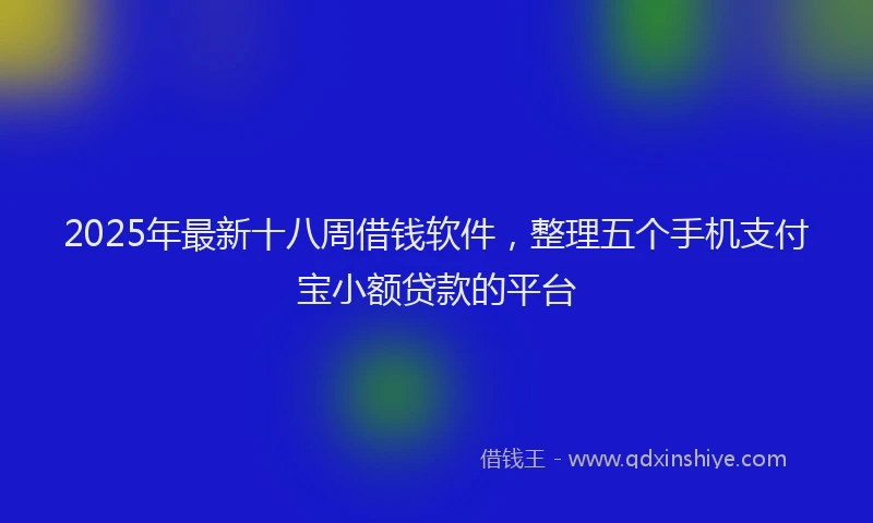 2025年最新十八周借钱软件，整理五个手机支付宝小额贷款的平台