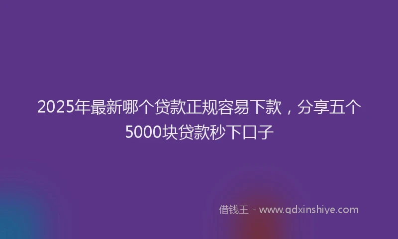 2025年最新哪个贷款正规容易下款，分享五个5000块贷款秒下口子