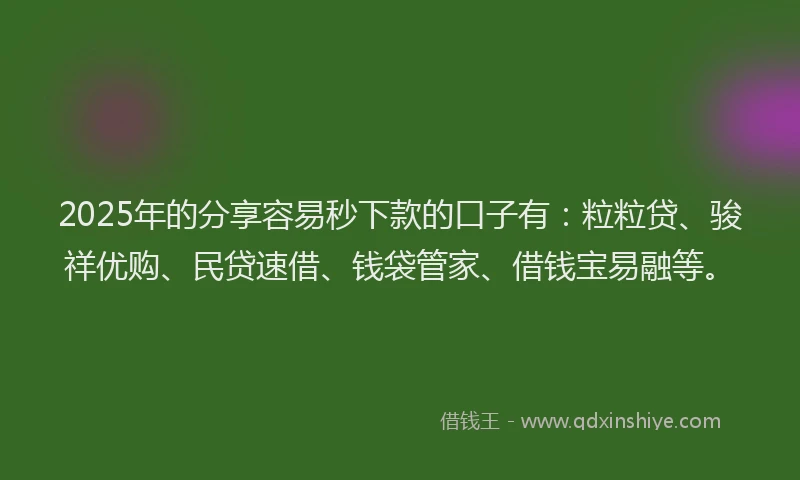 2025年的分享容易秒下款的口子有：粒粒贷、骏祥优购、民贷速借、钱袋管家、借钱宝易融等。