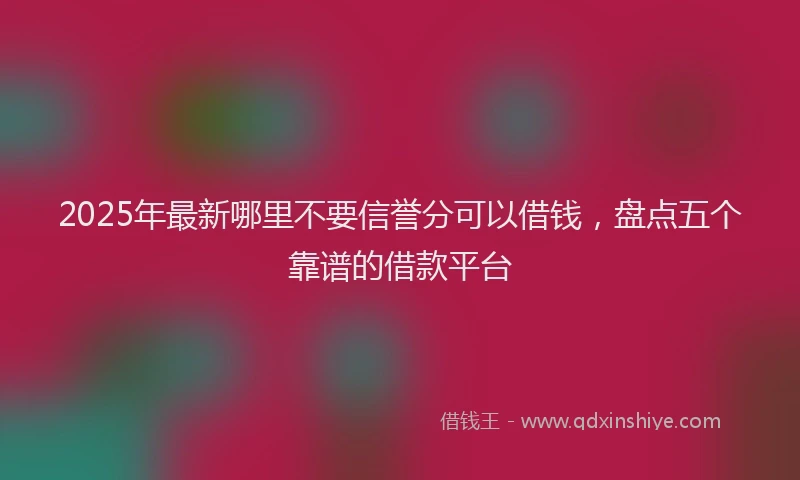 2025年最新哪里不要信誉分可以借钱，盘点五个靠谱的借款平台
