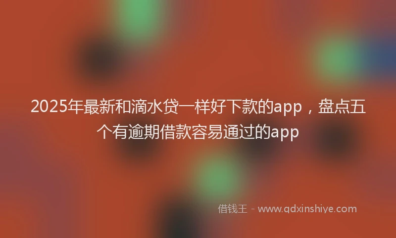 2025年最新和滴水贷一样好下款的app，盘点五个有逾期借款容易通过的app