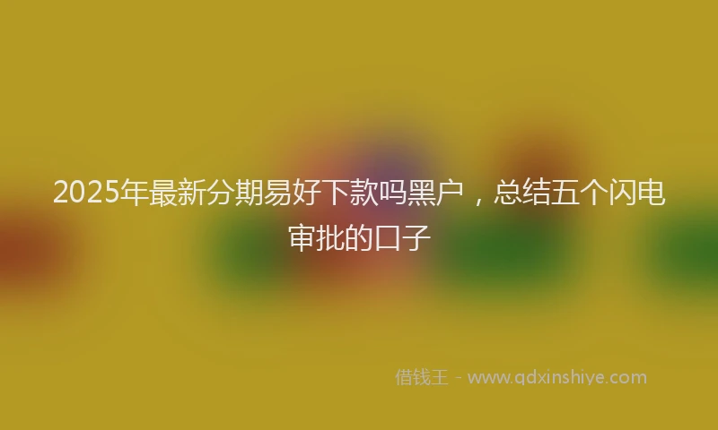 2025年最新分期易好下款吗黑户，总结五个闪电审批的口子