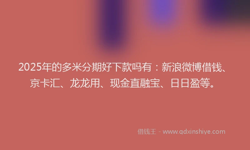 2025年的多米分期好下款吗有：新浪微博借钱、京卡汇、龙龙用、现金直融宝、日日盈等。