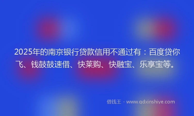 2025年的南京银行贷款信用不通过有：百度贷你飞、钱鼓鼓速借、快莱购、快融宝、乐享宝等。