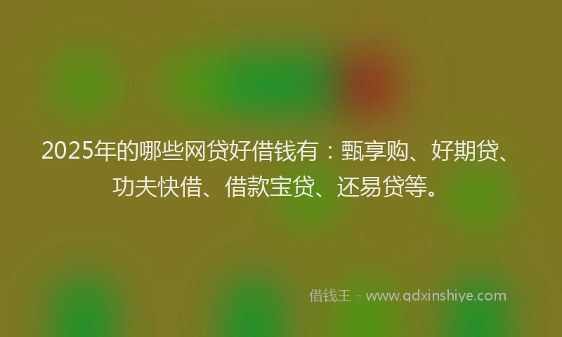 2025年的哪些网贷好借钱有：甄享购、好期贷、功夫快借、借款宝贷、还易贷等。