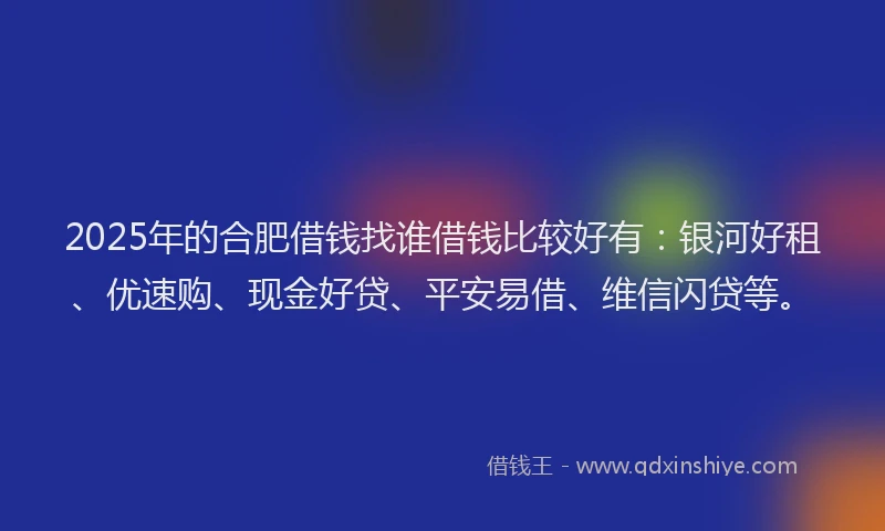 2025年的合肥借钱找谁借钱比较好有：银河好租、优速购、现金好贷、平安易借、维信闪贷等。