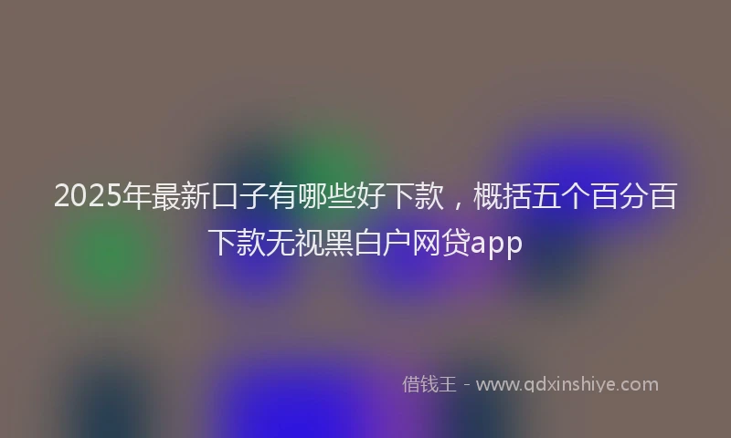 2025年最新口子有哪些好下款，概括五个百分百下款无视黑白户网贷app