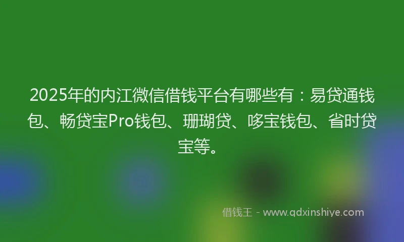 2025年的内江微信借钱平台有哪些有：易贷通钱包、畅贷宝Pro钱包、珊瑚贷、哆宝钱包、省时贷宝等。