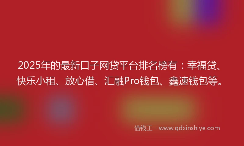 2025年的最新口子网贷平台排名榜有：幸福贷、快乐小租、放心借、汇融Pro钱包、鑫速钱包等。