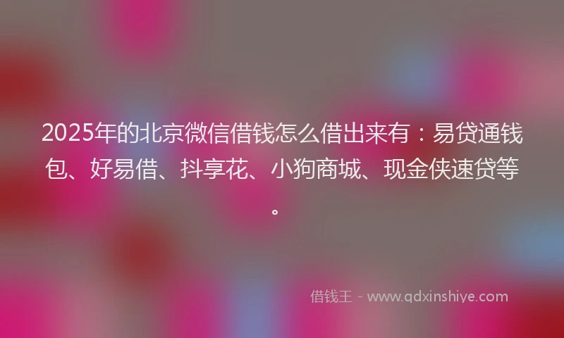 2025年的北京微信借钱怎么借出来有：易贷通钱包、好易借、抖享花、小狗商城、现金侠速贷等。