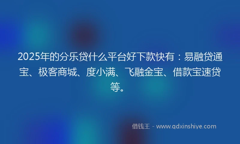 2025年的分乐贷什么平台好下款快有：易融贷通宝、极客商城、度小满、飞融金宝、借款宝速贷等。