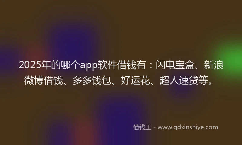 2025年的哪个app软件借钱有：闪电宝盒、新浪微博借钱、多多钱包、好运花、超人速贷等。