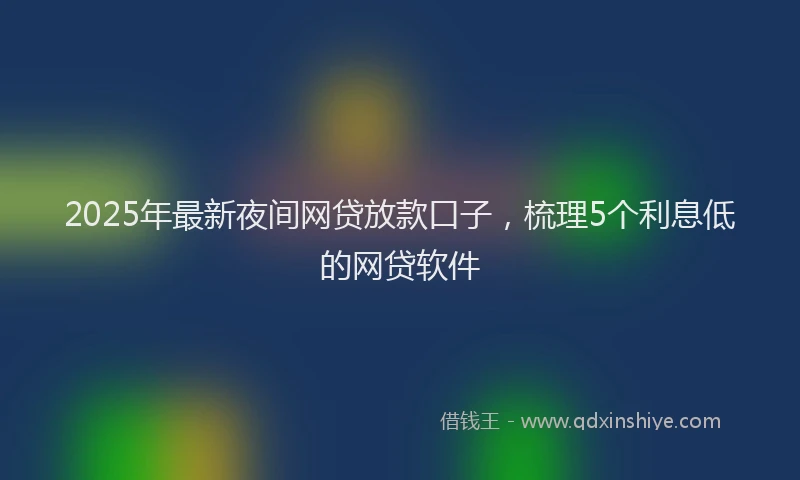 2025年最新夜间网贷放款口子，梳理5个利息低的网贷软件