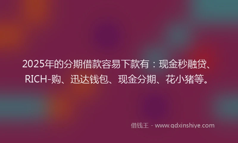 2025年的分期借款容易下款有：现金秒融贷、RICH-购、迅达钱包、现金分期、花小猪等。