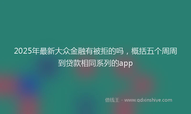2025年最新大众金融有被拒的吗，概括五个周周到贷款相同系列的app