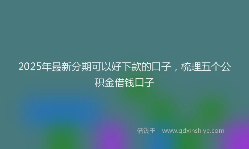 2025年最新分期可以好下款的口子，梳理五个公积金借钱口子
