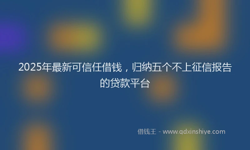 2025年最新可信任借钱，归纳五个不上征信报告的贷款平台
