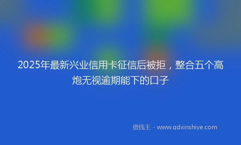 2025年最新兴业信用卡征信后被拒，整合五个高炮无视逾期能下的口子