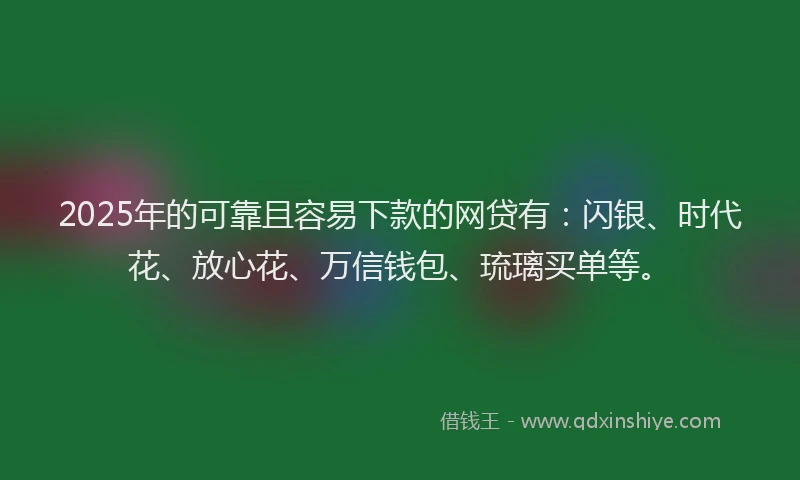 2025年的可靠且容易下款的网贷有：闪银、时代花、放心花、万信钱包、琉璃买单等。