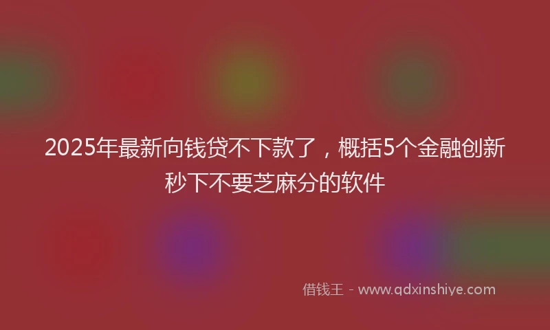 2025年最新向钱贷不下款了，概括5个金融创新秒下不要芝麻分的软件