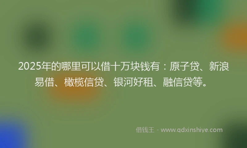 2025年的哪里可以借十万块钱有：原子贷、新浪易借、橄榄信贷、银河好租、融信贷等。