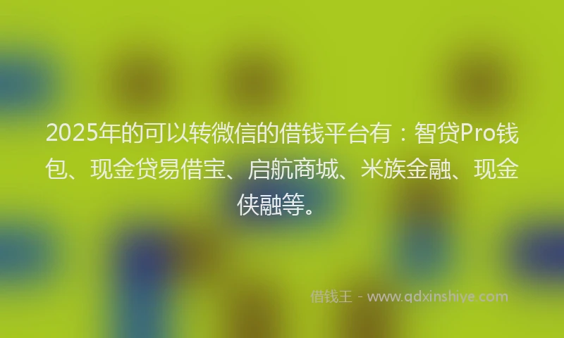 2025年的可以转微信的借钱平台有：智贷Pro钱包、现金贷易借宝、启航商城、米族金融、现金侠融等。