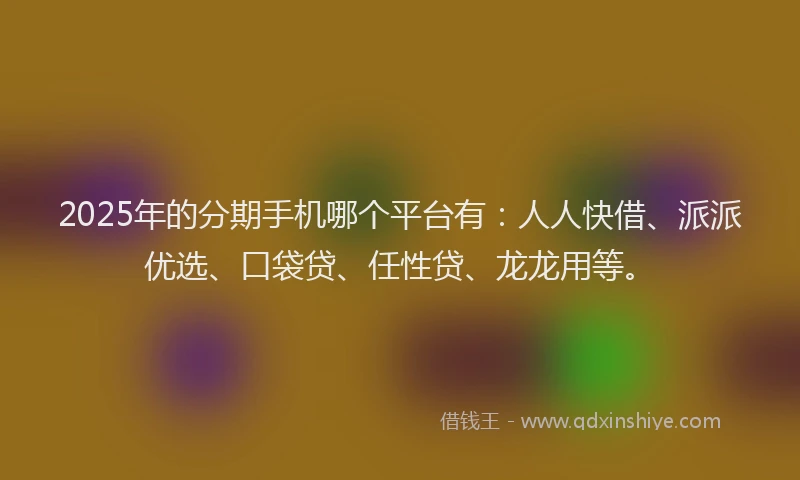 2025年的分期手机哪个平台有：人人快借、派派优选、口袋贷、任性贷、龙龙用等。