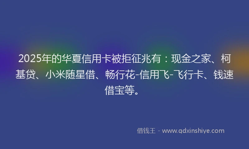 2025年的华夏信用卡被拒征兆有：现金之家、柯基贷、小米随星借、畅行花-信用飞-飞行卡、钱速借宝等。