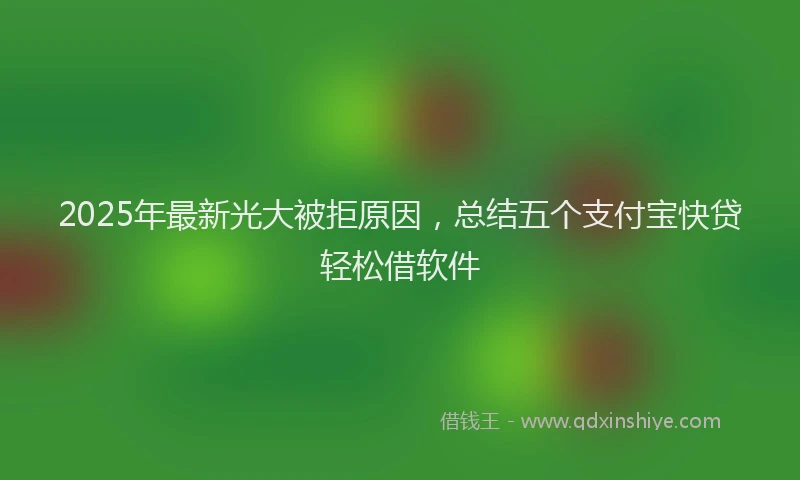 2025年最新光大被拒原因，总结五个支付宝快贷轻松借软件