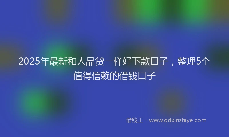 2025年最新和人品贷一样好下款口子，整理5个值得信赖的借钱口子