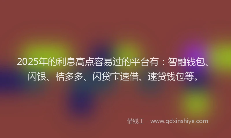 2025年的利息高点容易过的平台有：智融钱包、闪银、桔多多、闪贷宝速借、速贷钱包等。