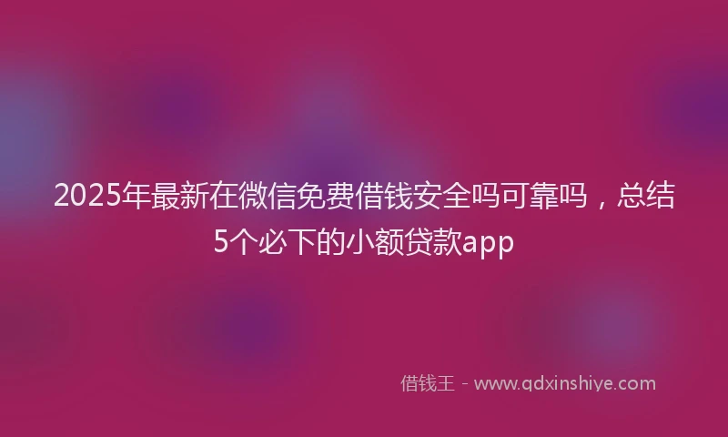 2025年最新在微信免费借钱安全吗可靠吗，总结5个必下的小额贷款app