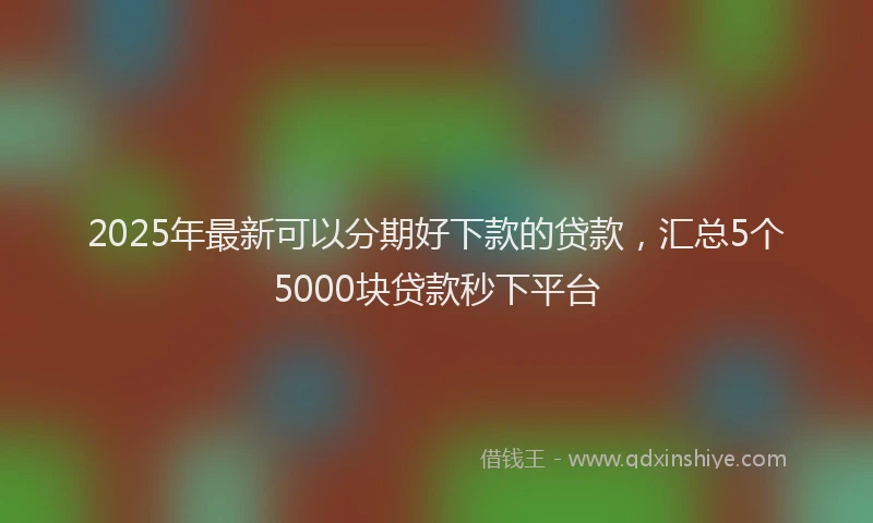 2025年最新可以分期好下款的贷款，汇总5个5000块贷款秒下平台
