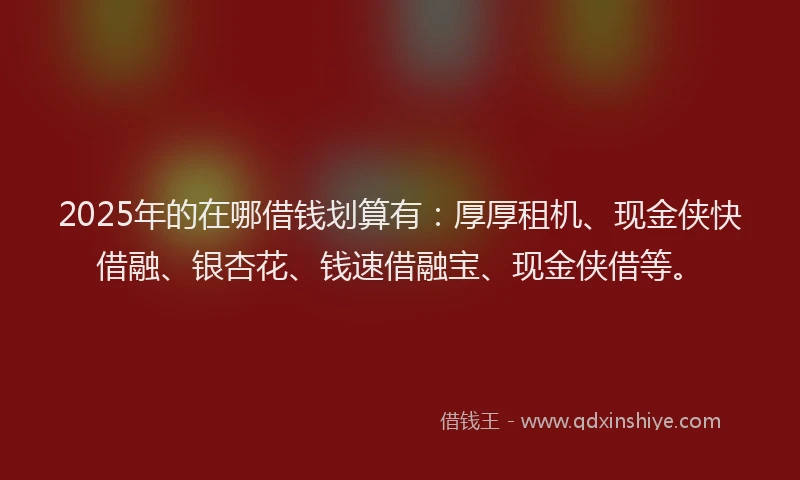 2025年的在哪借钱划算有：厚厚租机、现金侠快借融、银杏花、钱速借融宝、现金侠借等。