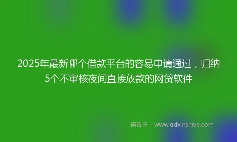 2025年最新哪个借款平台的容易申请通过，归纳5个不审核夜间直接放款的网贷软件