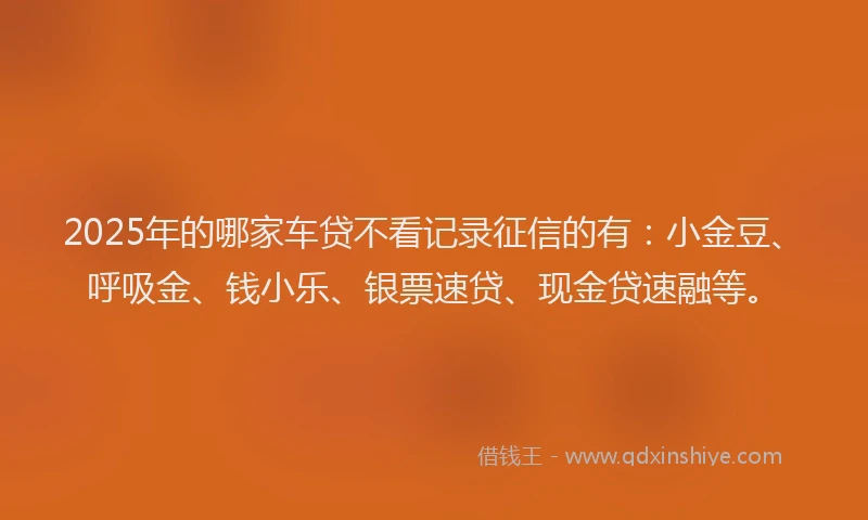 2025年的哪家车贷不看记录征信的有：小金豆、呼吸金、钱小乐、银票速贷、现金贷速融等。