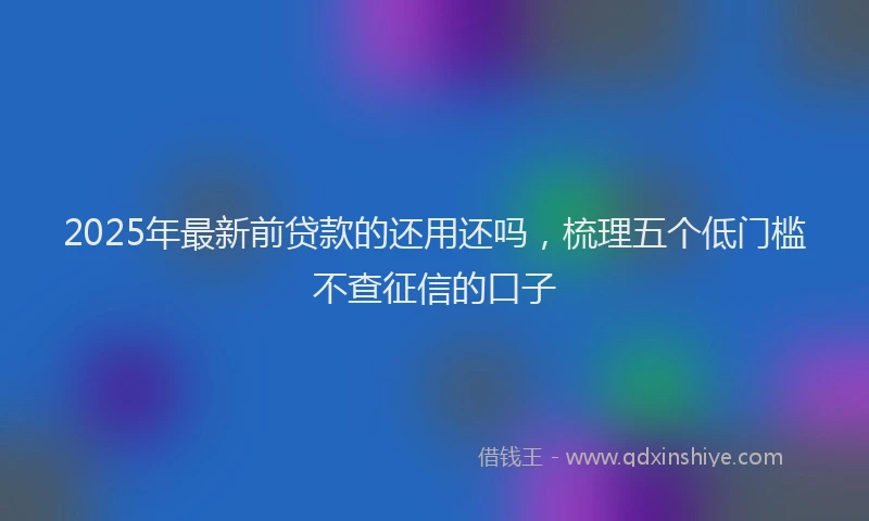 2025年最新前贷款的还用还吗，梳理五个低门槛不查征信的口子