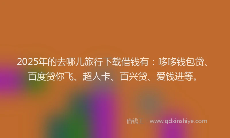 2025年的去哪儿旅行下载借钱有：哆哆钱包贷、百度贷你飞、超人卡、百兴贷、爱钱进等。