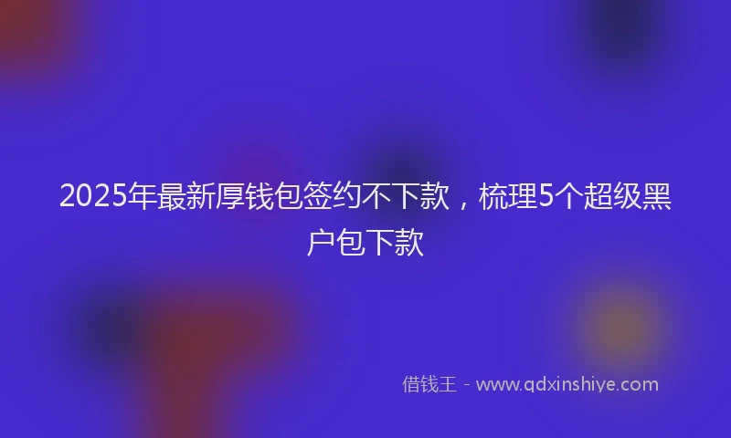2025年最新厚钱包签约不下款，梳理5个超级黑户包下款