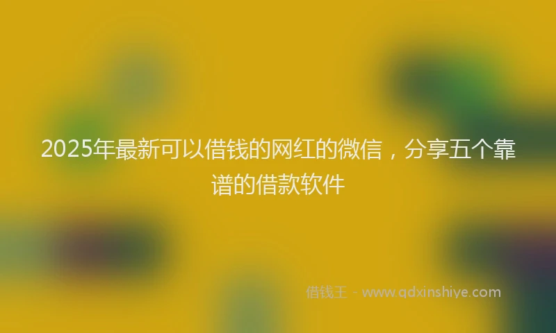 2025年最新可以借钱的网红的微信，分享五个靠谱的借款软件