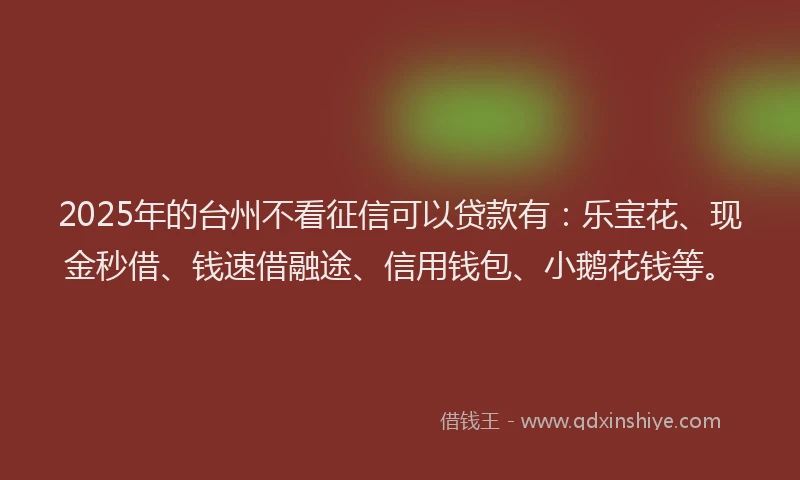 2025年的台州不看征信可以贷款有：乐宝花、现金秒借、钱速借融途、信用钱包、小鹅花钱等。