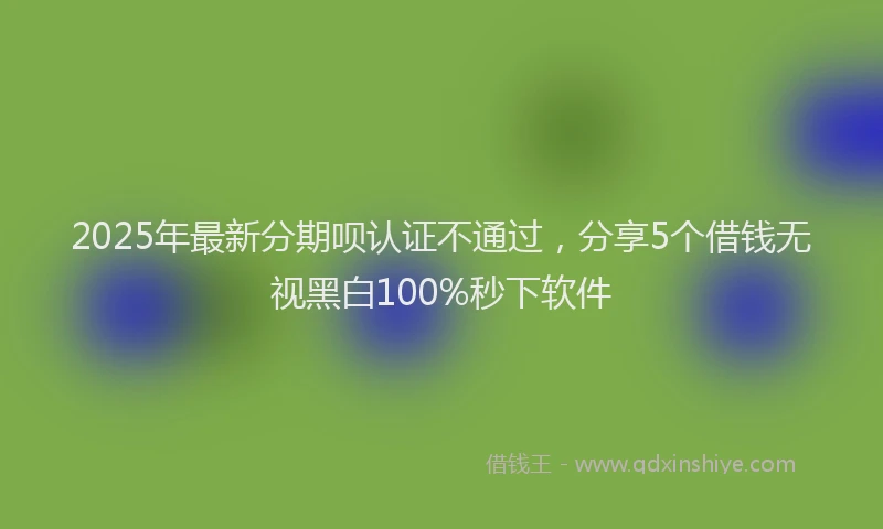 2025年最新分期呗认证不通过，分享5个借钱无视黑白100%秒下软件