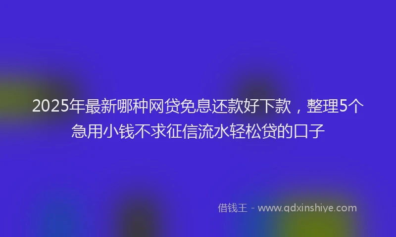 2025年最新哪种网贷免息还款好下款，整理5个急用小钱不求征信流水轻松贷的口子