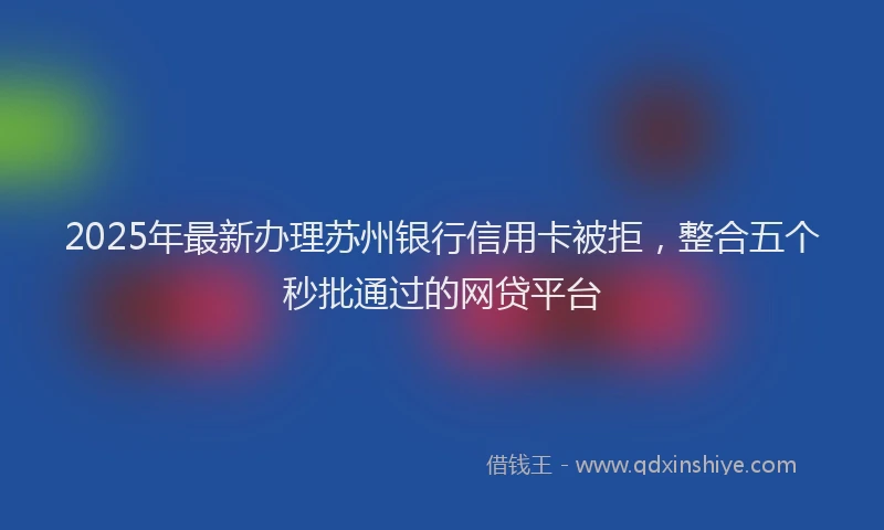 2025年最新办理苏州银行信用卡被拒，整合五个秒批通过的网贷平台
