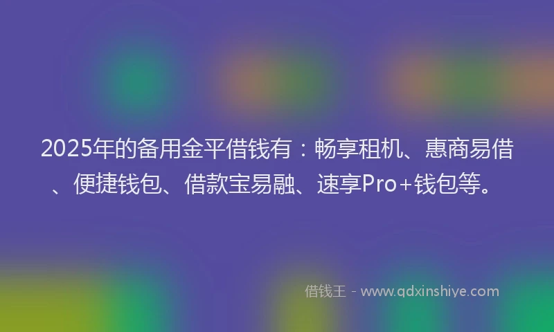 2025年的备用金平借钱有：畅享租机、惠商易借、便捷钱包、借款宝易融、速享Pro+钱包等。