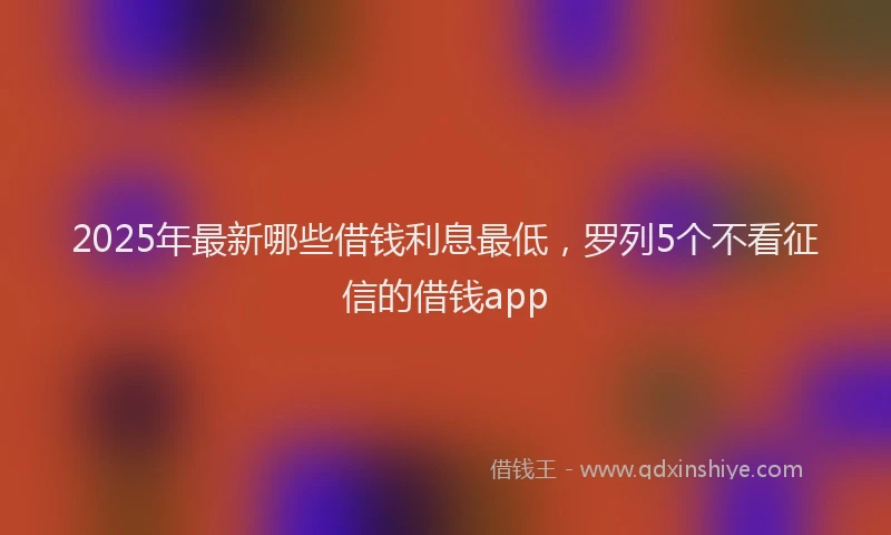 2025年最新哪些借钱利息最低，罗列5个不看征信的借钱app
